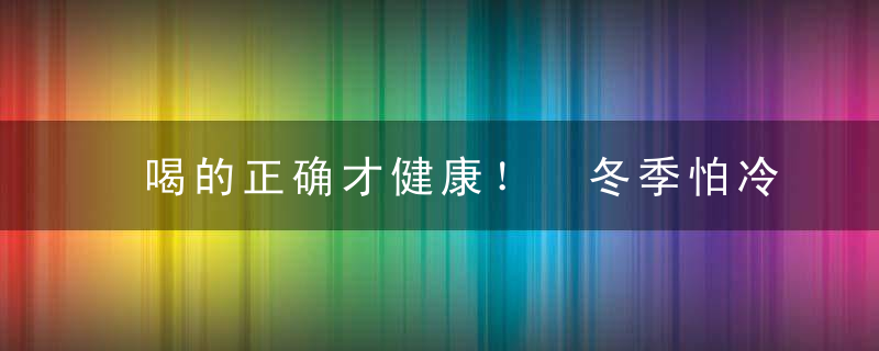 喝的正确才健康！ 冬季怕冷要对症喝汤，喝什么有益于健康